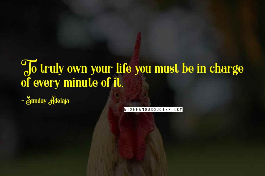 Sunday Adelaja Quotes: To truly own your life you must be in charge of every minute of it.
