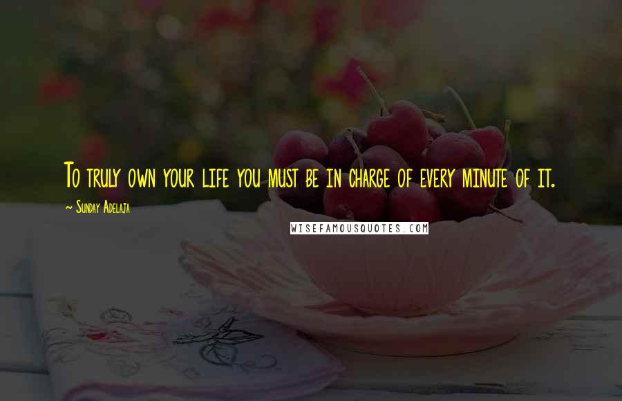 Sunday Adelaja Quotes: To truly own your life you must be in charge of every minute of it.