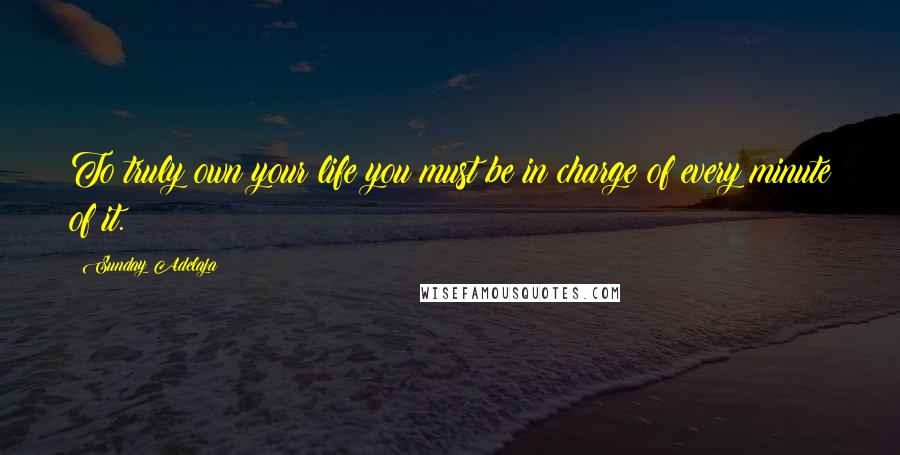 Sunday Adelaja Quotes: To truly own your life you must be in charge of every minute of it.