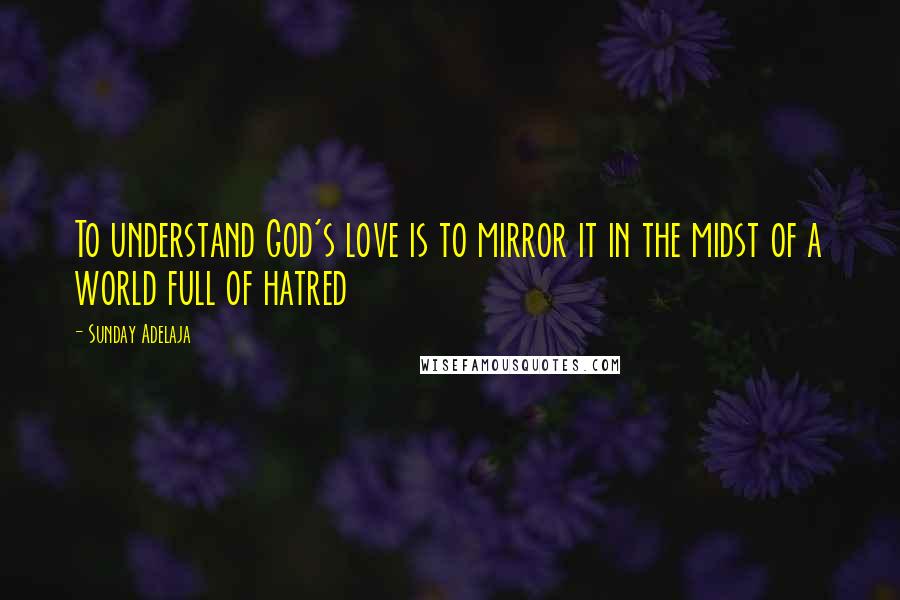 Sunday Adelaja Quotes: To understand God's love is to mirror it in the midst of a world full of hatred