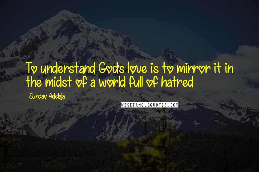 Sunday Adelaja Quotes: To understand God's love is to mirror it in the midst of a world full of hatred