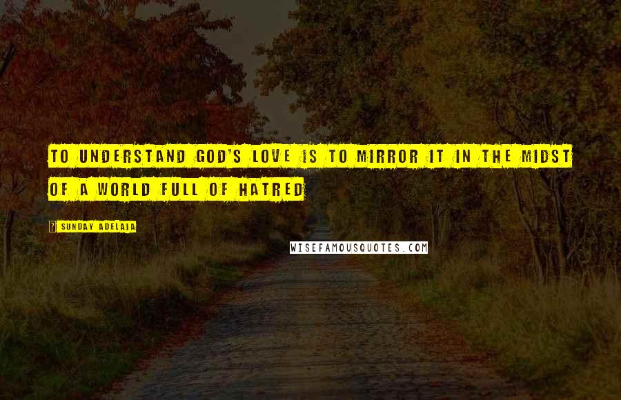 Sunday Adelaja Quotes: To understand God's love is to mirror it in the midst of a world full of hatred