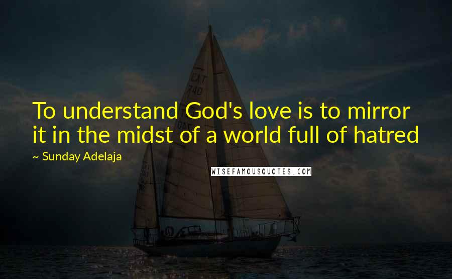 Sunday Adelaja Quotes: To understand God's love is to mirror it in the midst of a world full of hatred