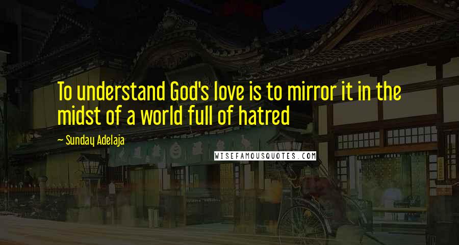 Sunday Adelaja Quotes: To understand God's love is to mirror it in the midst of a world full of hatred