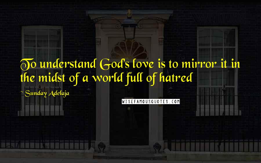 Sunday Adelaja Quotes: To understand God's love is to mirror it in the midst of a world full of hatred
