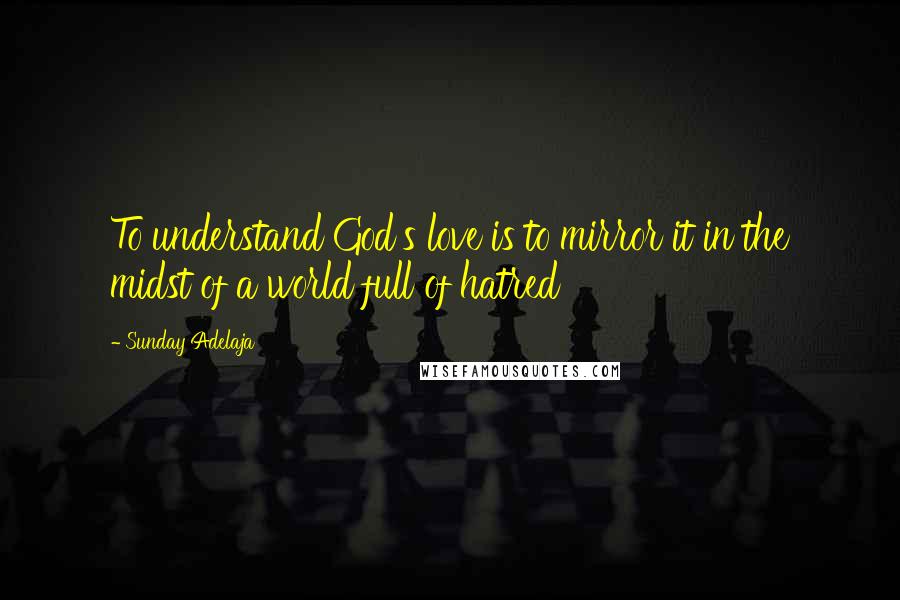 Sunday Adelaja Quotes: To understand God's love is to mirror it in the midst of a world full of hatred