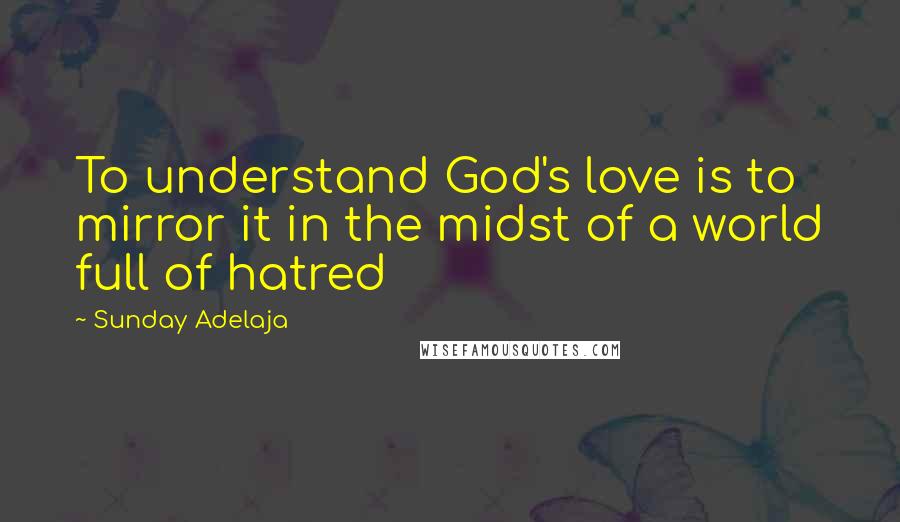 Sunday Adelaja Quotes: To understand God's love is to mirror it in the midst of a world full of hatred