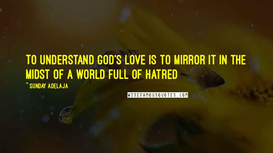 Sunday Adelaja Quotes: To understand God's love is to mirror it in the midst of a world full of hatred