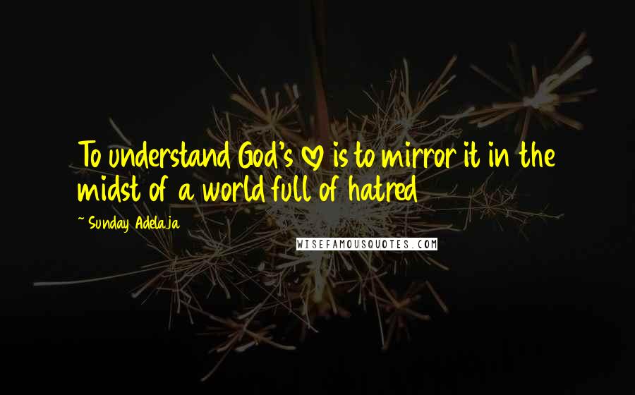 Sunday Adelaja Quotes: To understand God's love is to mirror it in the midst of a world full of hatred
