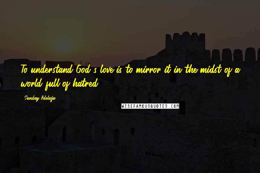 Sunday Adelaja Quotes: To understand God's love is to mirror it in the midst of a world full of hatred