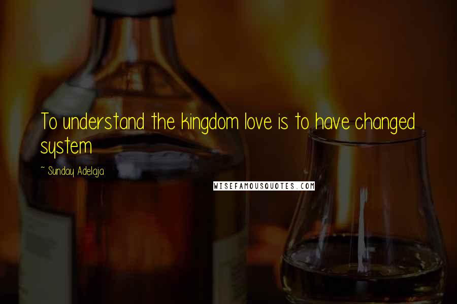 Sunday Adelaja Quotes: To understand the kingdom love is to have changed system