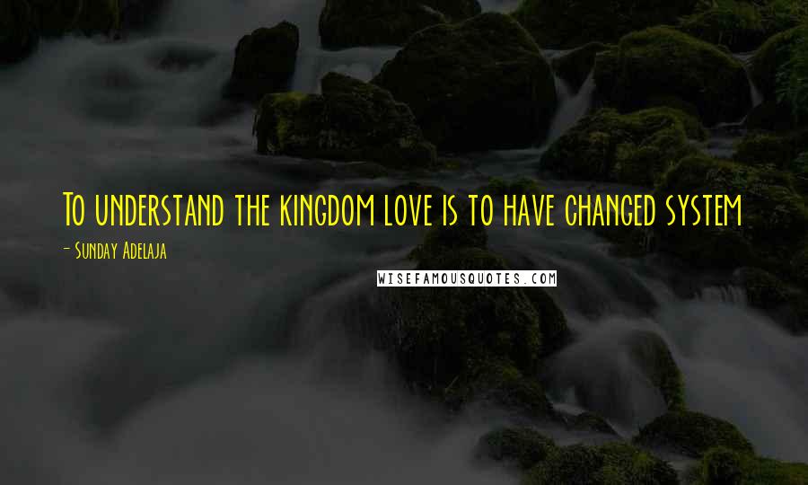 Sunday Adelaja Quotes: To understand the kingdom love is to have changed system