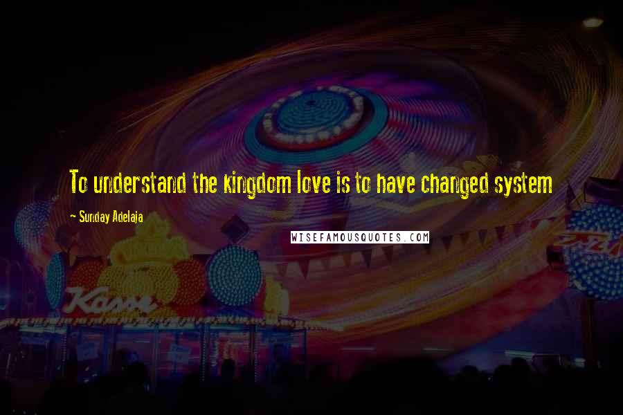 Sunday Adelaja Quotes: To understand the kingdom love is to have changed system