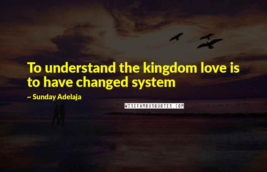 Sunday Adelaja Quotes: To understand the kingdom love is to have changed system