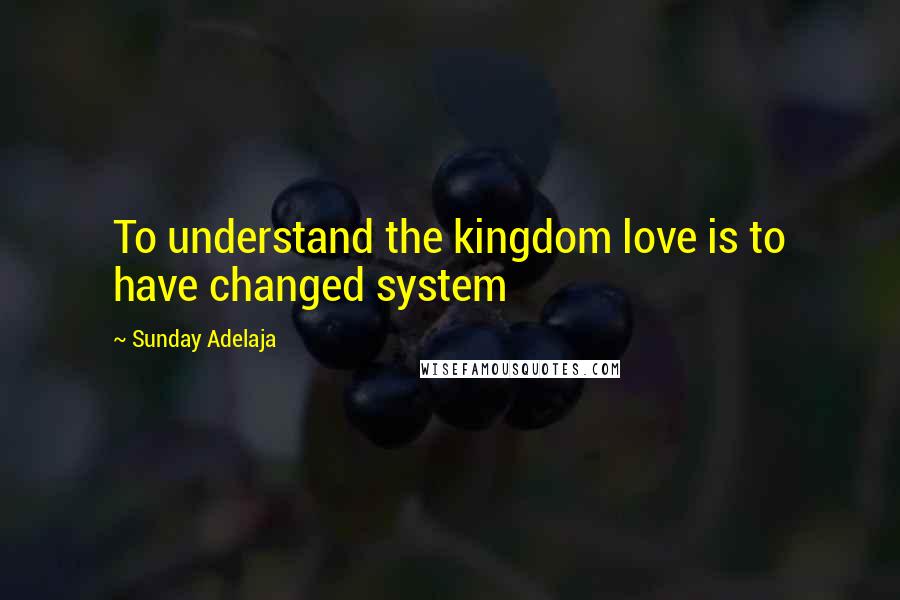 Sunday Adelaja Quotes: To understand the kingdom love is to have changed system