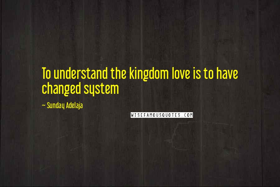 Sunday Adelaja Quotes: To understand the kingdom love is to have changed system