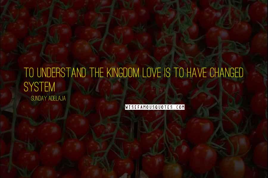 Sunday Adelaja Quotes: To understand the kingdom love is to have changed system