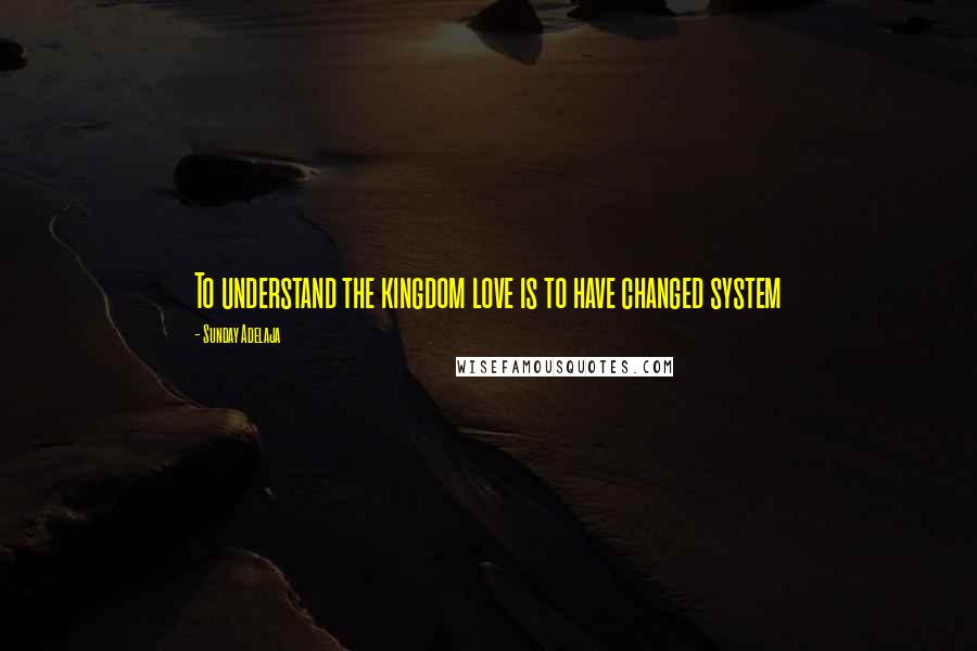 Sunday Adelaja Quotes: To understand the kingdom love is to have changed system