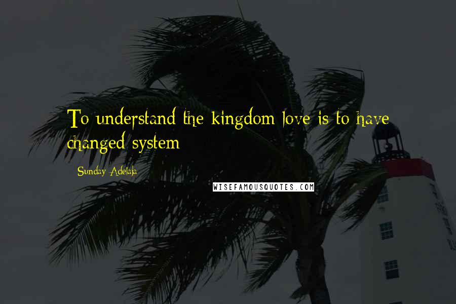 Sunday Adelaja Quotes: To understand the kingdom love is to have changed system