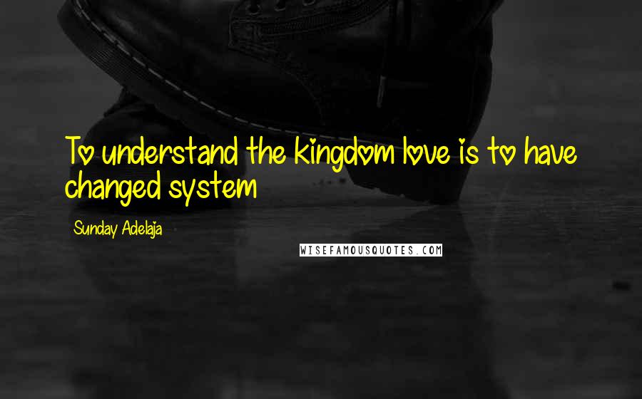 Sunday Adelaja Quotes: To understand the kingdom love is to have changed system