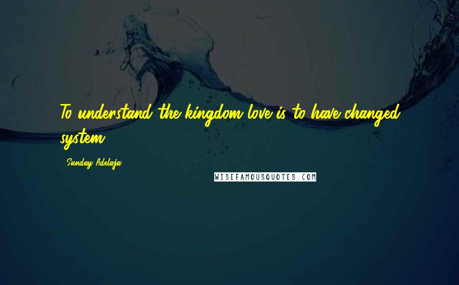 Sunday Adelaja Quotes: To understand the kingdom love is to have changed system