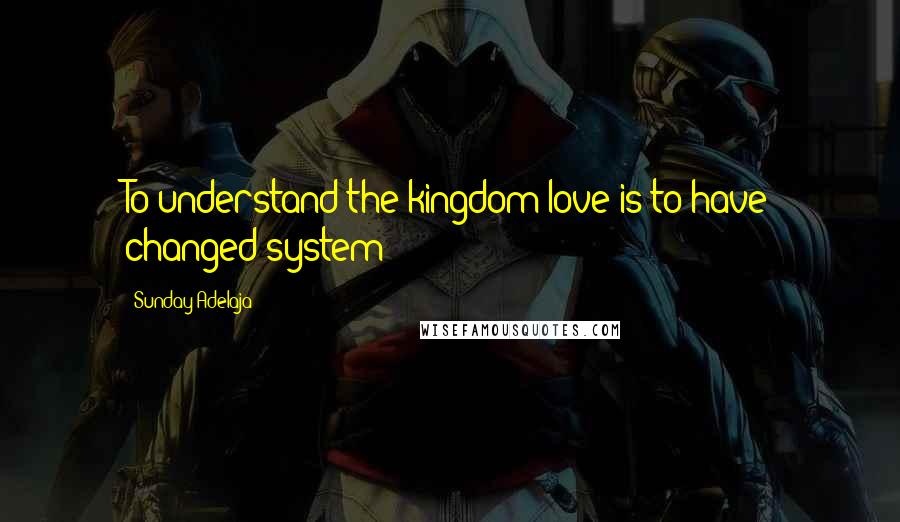 Sunday Adelaja Quotes: To understand the kingdom love is to have changed system