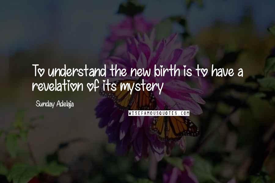 Sunday Adelaja Quotes: To understand the new birth is to have a revelation of its mystery