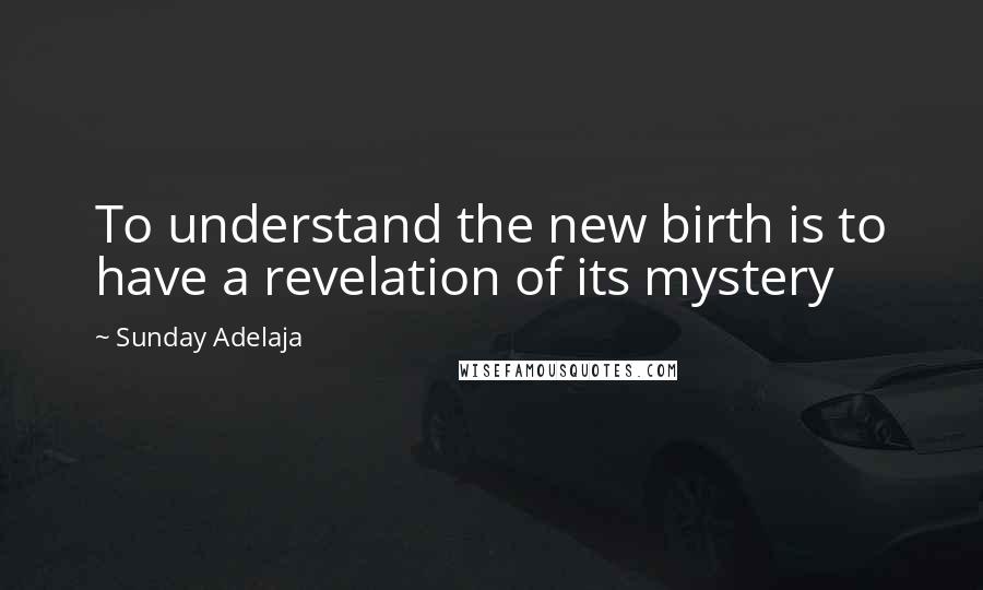 Sunday Adelaja Quotes: To understand the new birth is to have a revelation of its mystery