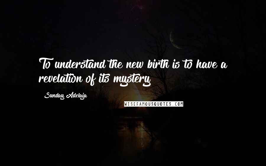 Sunday Adelaja Quotes: To understand the new birth is to have a revelation of its mystery