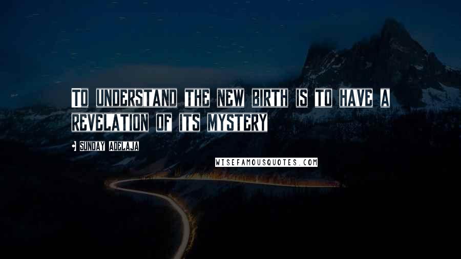 Sunday Adelaja Quotes: To understand the new birth is to have a revelation of its mystery