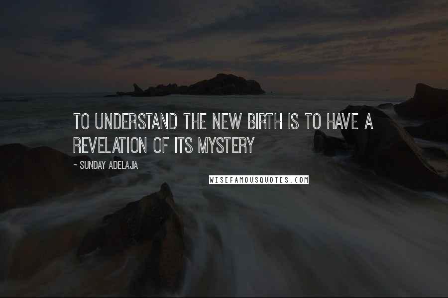 Sunday Adelaja Quotes: To understand the new birth is to have a revelation of its mystery