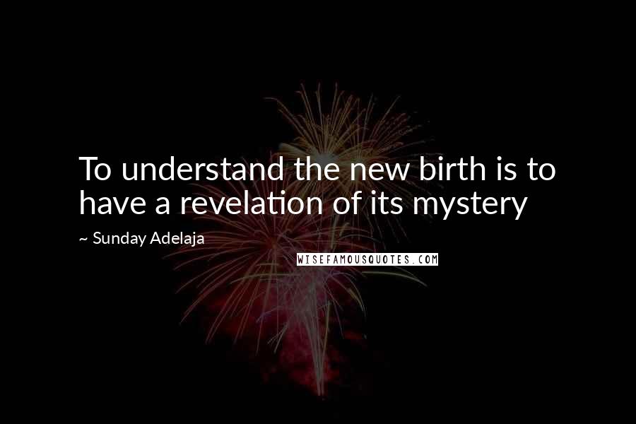 Sunday Adelaja Quotes: To understand the new birth is to have a revelation of its mystery