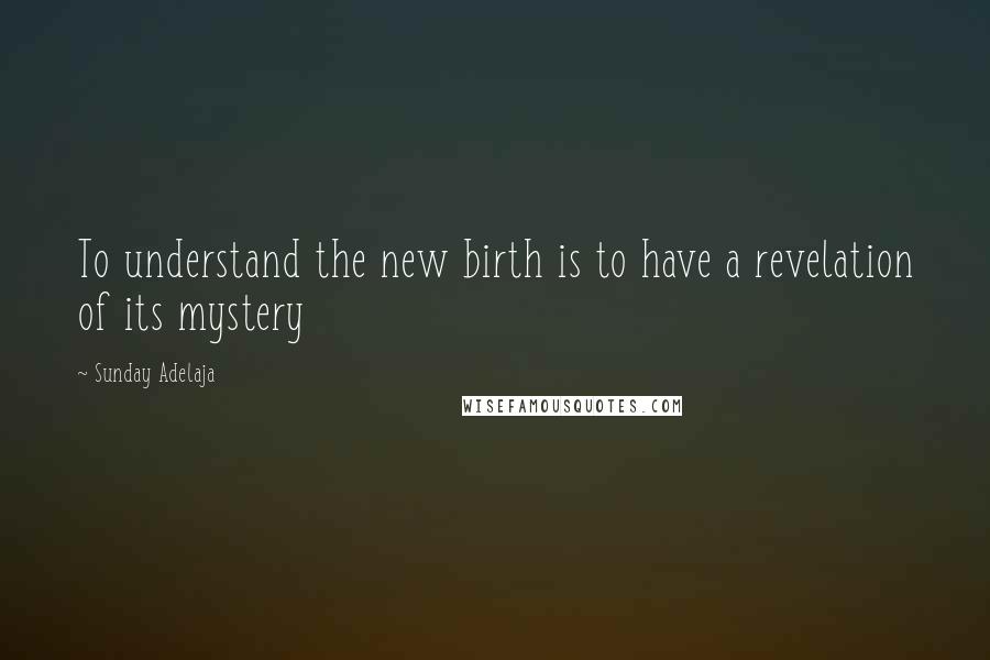 Sunday Adelaja Quotes: To understand the new birth is to have a revelation of its mystery