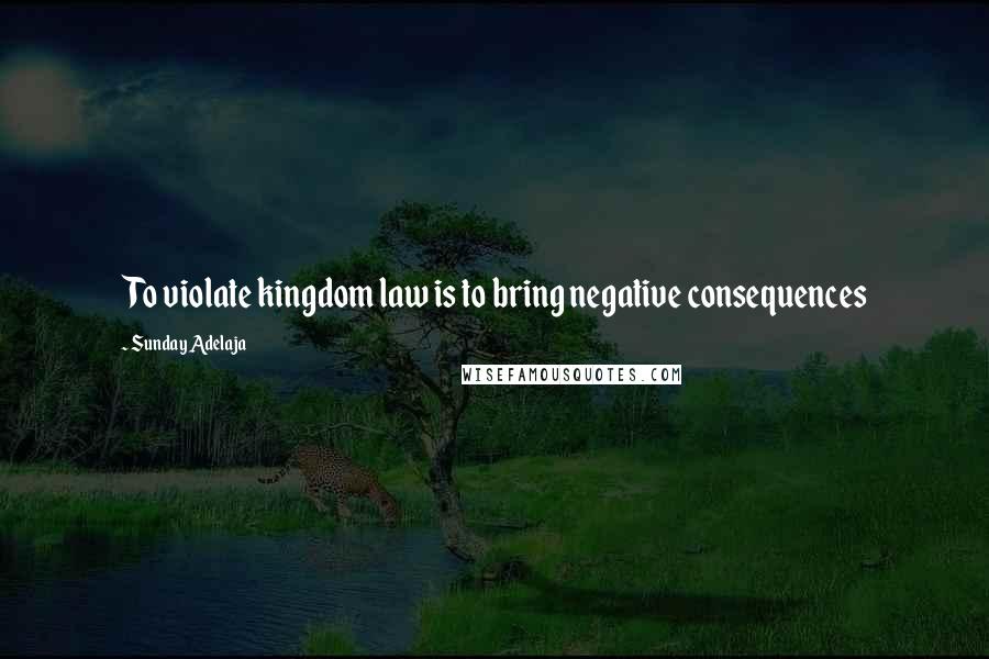 Sunday Adelaja Quotes: To violate kingdom law is to bring negative consequences