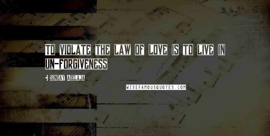 Sunday Adelaja Quotes: To violate the law of love is to live in un-forgiveness