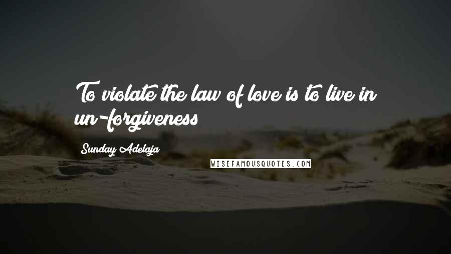 Sunday Adelaja Quotes: To violate the law of love is to live in un-forgiveness