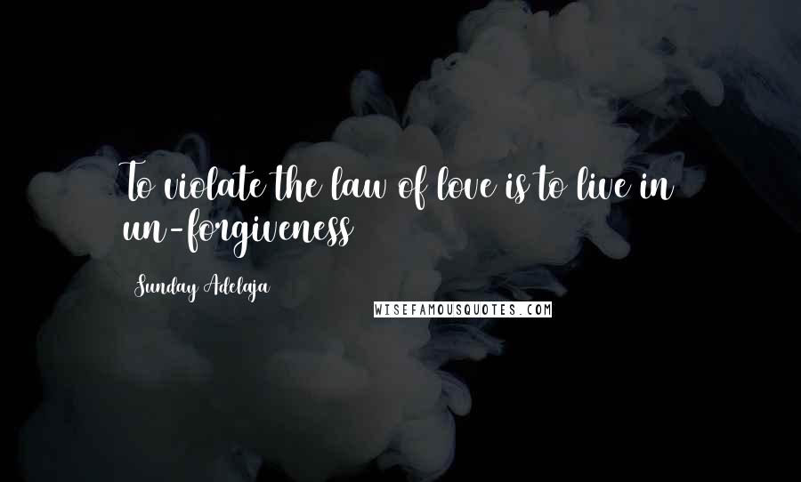 Sunday Adelaja Quotes: To violate the law of love is to live in un-forgiveness