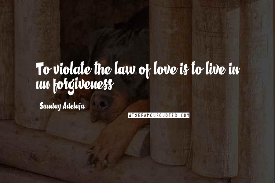 Sunday Adelaja Quotes: To violate the law of love is to live in un-forgiveness