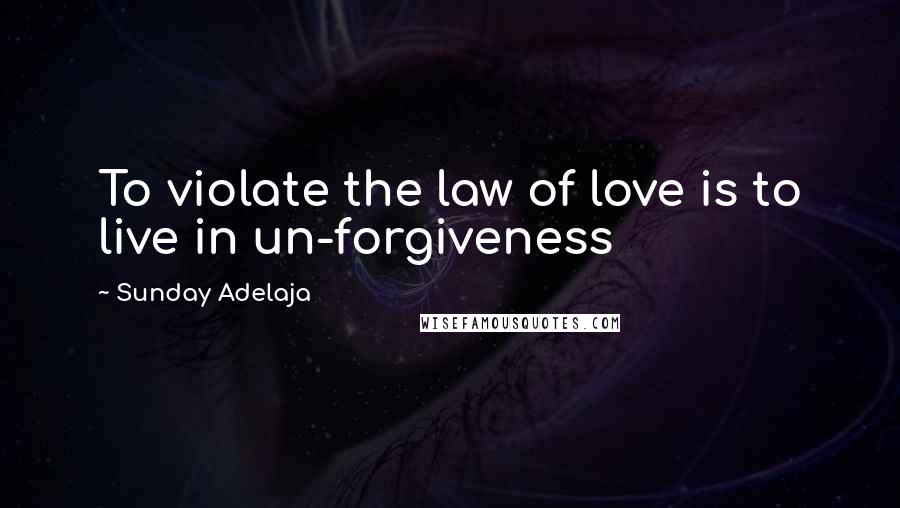 Sunday Adelaja Quotes: To violate the law of love is to live in un-forgiveness