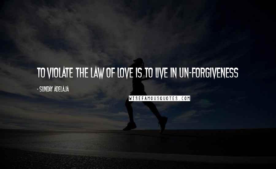 Sunday Adelaja Quotes: To violate the law of love is to live in un-forgiveness