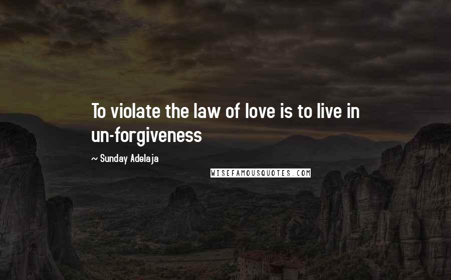 Sunday Adelaja Quotes: To violate the law of love is to live in un-forgiveness