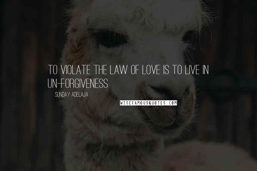 Sunday Adelaja Quotes: To violate the law of love is to live in un-forgiveness