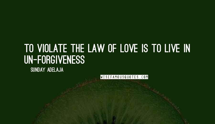 Sunday Adelaja Quotes: To violate the law of love is to live in un-forgiveness