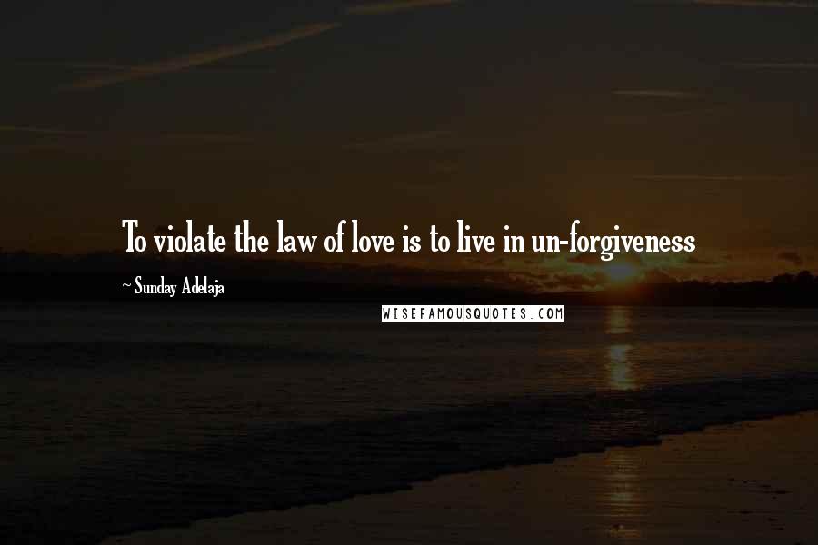 Sunday Adelaja Quotes: To violate the law of love is to live in un-forgiveness