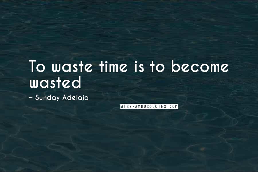 Sunday Adelaja Quotes: To waste time is to become wasted