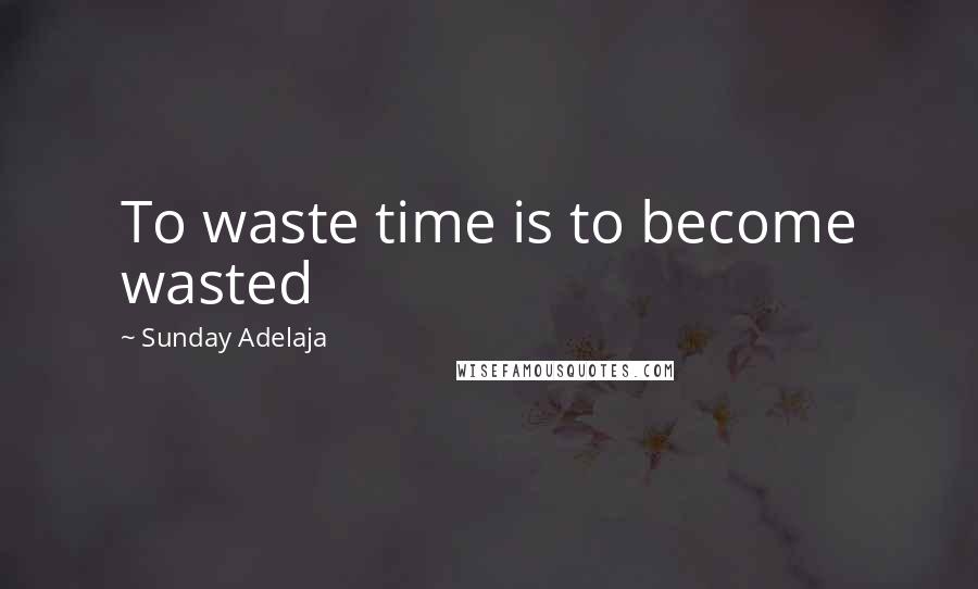 Sunday Adelaja Quotes: To waste time is to become wasted