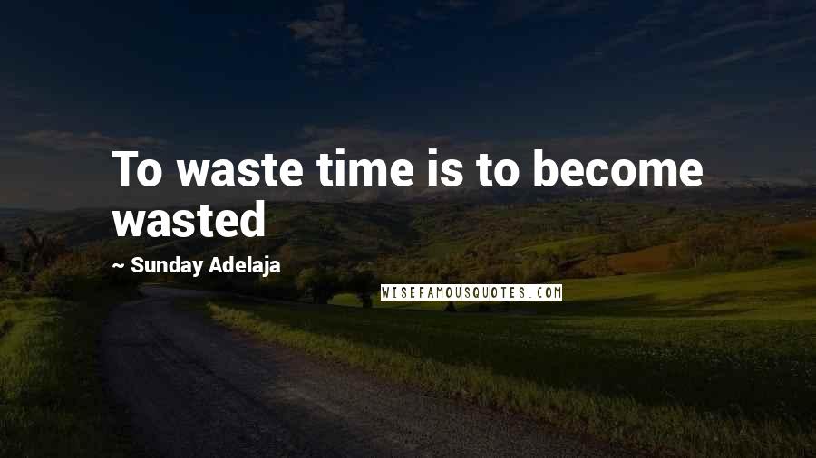 Sunday Adelaja Quotes: To waste time is to become wasted