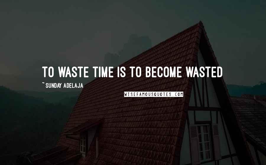 Sunday Adelaja Quotes: To waste time is to become wasted