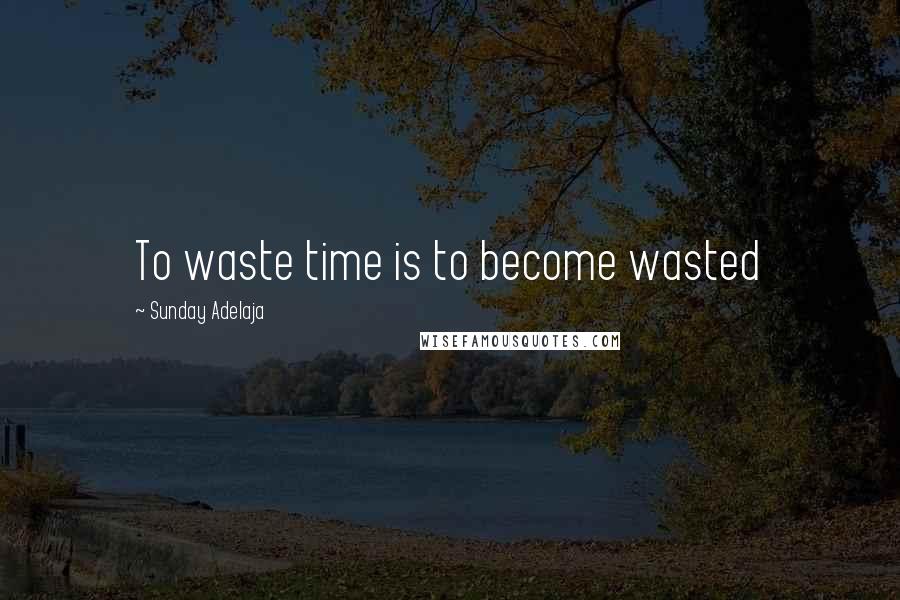 Sunday Adelaja Quotes: To waste time is to become wasted