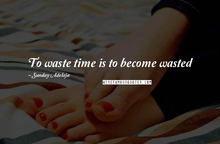 Sunday Adelaja Quotes: To waste time is to become wasted